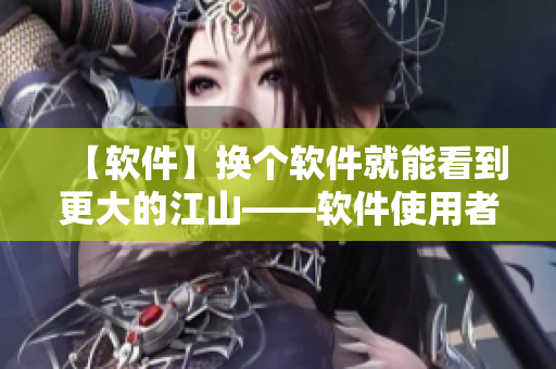 【軟件】換個(gè)軟件就能看到更大的江山——軟件使用者的真實(shí)心聲
