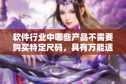 軟件行業(yè)中哪些產(chǎn)品不需要購(gòu)買(mǎi)特定尺碼，具有萬(wàn)能適配性？