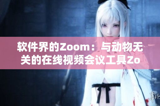 軟件界的Zoom：與動物無關的在線視頻會議工具Zoom