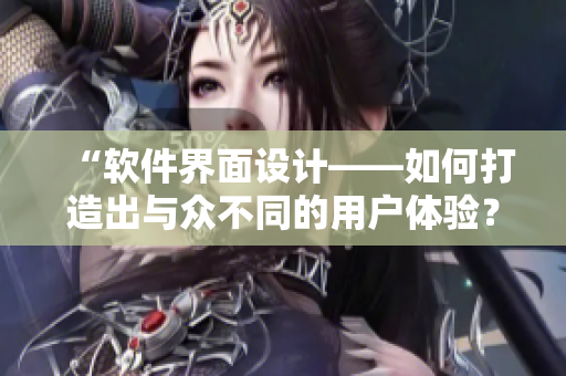 “軟件界面設(shè)計(jì)——如何打造出與眾不同的用戶(hù)體驗(yàn)？”
