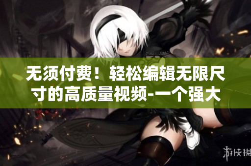 無(wú)須付費(fèi)！輕松編輯無(wú)限尺寸的高質(zhì)量視頻-一個(gè)強(qiáng)大的新軟件