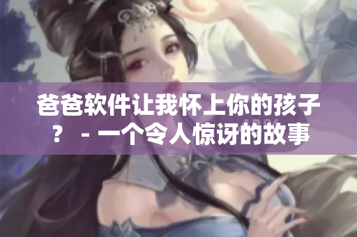 爸爸軟件讓我懷上你的孩子？ - 一個(gè)令人驚訝的故事