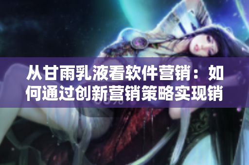 從甘雨乳液看軟件營(yíng)銷(xiāo)：如何通過(guò)創(chuàng)新?tīng)I(yíng)銷(xiāo)策略實(shí)現(xiàn)銷(xiāo)售目標(biāo)？