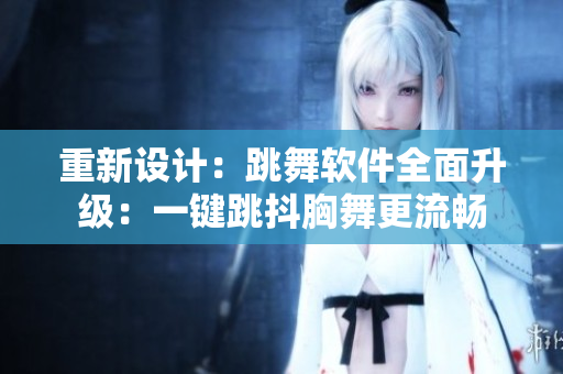 重新設(shè)計(jì)：跳舞軟件全面升級(jí)：一鍵跳抖胸舞更流暢