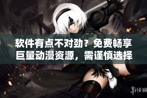 軟件有點不對勁？免費暢享巨量動漫資源，需謹慎選擇欲觀看軟件！