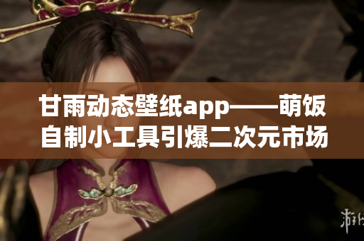 甘雨動(dòng)態(tài)壁紙app——萌飯自制小工具引爆二次元市場(chǎng)！