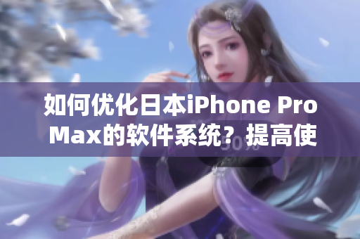 如何優(yōu)化日本iPhone Pro Max的軟件系統(tǒng)？提高使用效率的五個技巧