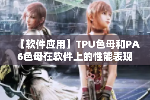 【軟件應(yīng)用】TPU色母和PA6色母在軟件上的性能表現(xiàn)分析
