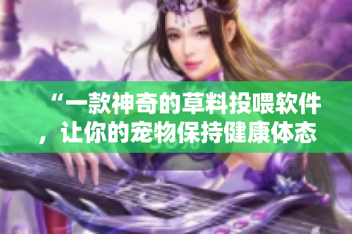 “一款神奇的草料投喂軟件，讓你的寵物保持健康體態(tài)！”