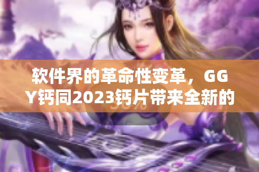 軟件界的革命性變革，GGY鈣同2023鈣片帶來全新的用戶體驗！