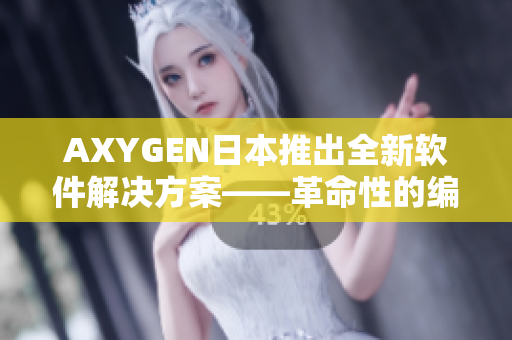AXYGEN日本推出全新軟件解決方案——革命性的編輯軟件等你來(lái)嘗試！