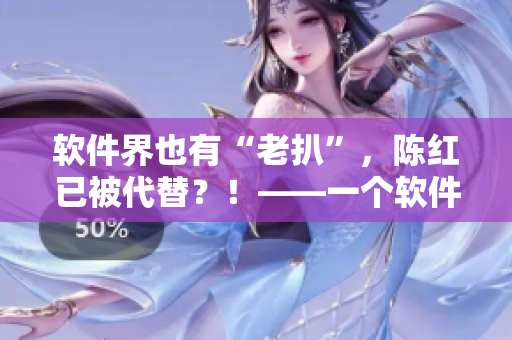 軟件界也有“老扒”，陳紅已被代替？！——一個軟件編輯的思考