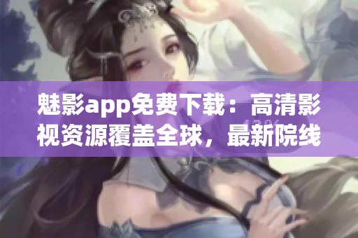 魅影app免費下載：高清影視資源覆蓋全球，最新院線電影一網(wǎng)打盡！