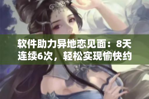 軟件助力異地戀見(jiàn)面：8天連續(xù)6次，輕松實(shí)現(xiàn)愉快約會(huì)
