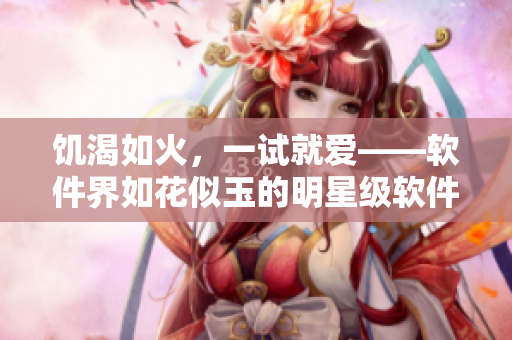 饑渴如火，一試就愛——軟件界如花似玉的明星級軟件推薦