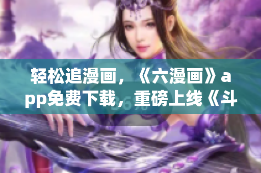 輕松追漫畫，《六漫畫》app免費下載，重磅上線《斗羅大陸》！