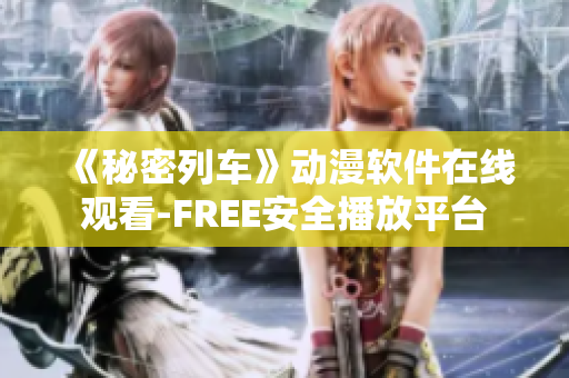 《秘密列車》動漫軟件在線觀看-FREE安全播放平臺