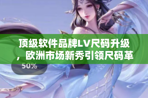 頂級軟件品牌LV尺碼升級，歐洲市場新秀引領(lǐng)尺碼革命！