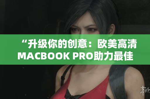 “升級你的創(chuàng)意：歐美高清MACBOOK PRO助力最佳軟件體驗(yàn)”