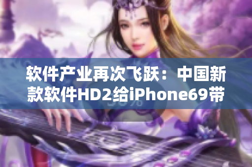 軟件產(chǎn)業(yè)再次飛躍：中國新款軟件HD2給iPhone69帶來全面挑戰(zhàn)