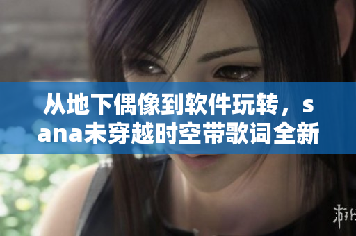 從地下偶像到軟件玩轉(zhuǎn)，sana未穿越時(shí)空帶歌詞全新誕生