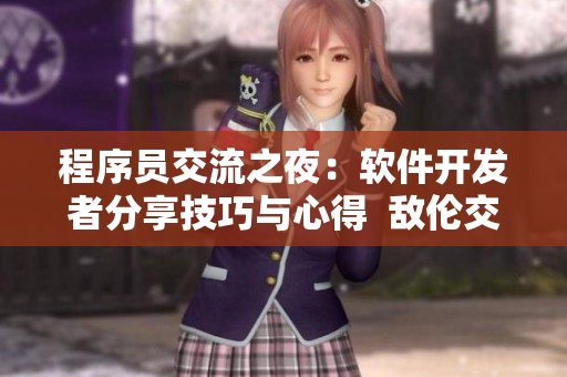 程序員交流之夜：軟件開發(fā)者分享技巧與心得  敵倫交換第11部分小說改編