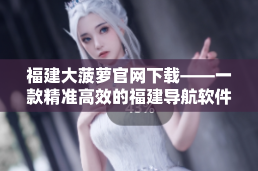 福建大菠蘿官網(wǎng)下載——一款精準(zhǔn)高效的福建導(dǎo)航軟件