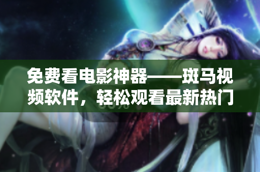 免費看電影神器——斑馬視頻軟件，輕松觀看最新熱門電影