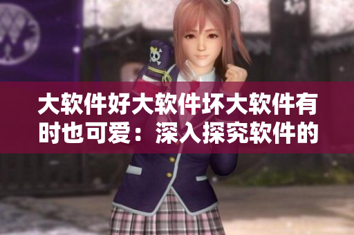 大軟件好大軟件壞大軟件有時也可愛：深入探究軟件的優(yōu)缺點和特點