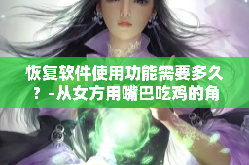 恢復軟件使用功能需要多久？-從女方用嘴巴吃雞的角度看