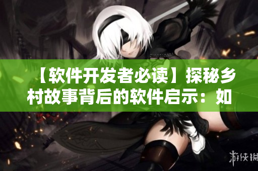 【軟件開發(fā)者必讀】探秘鄉(xiāng)村故事背后的軟件啟示：如何避免重蹈覆轍