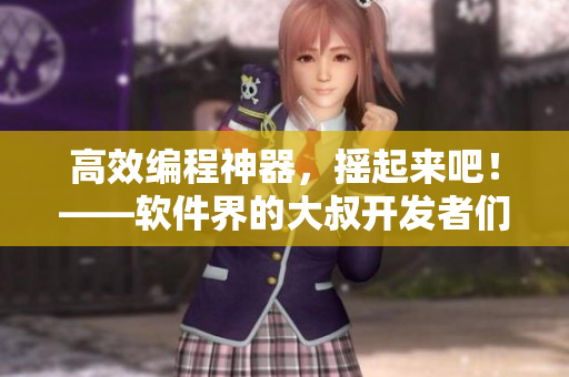 高效編程神器，搖起來吧！——軟件界的大叔開發(fā)者們?nèi)绾蝺?yōu)雅地提升工作效率