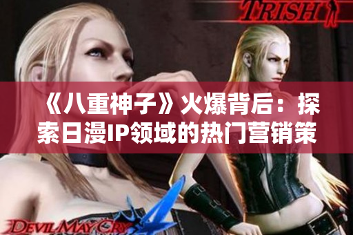 《八重神子》火爆背后：探索日漫IP領(lǐng)域的熱門營銷策略