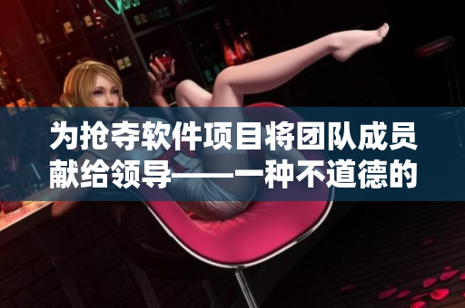 為搶奪軟件項目將團(tuán)隊成員獻(xiàn)給領(lǐng)導(dǎo)——一種不道德的習(xí)慣？