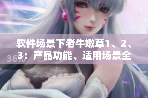 軟件場景下老牛嫩草1、2、3：產(chǎn)品功能、適用場景全面剖析