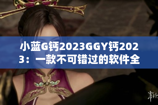 小藍(lán)G鈣2023GGY鈣2023：一款不可錯過的軟件全新版本