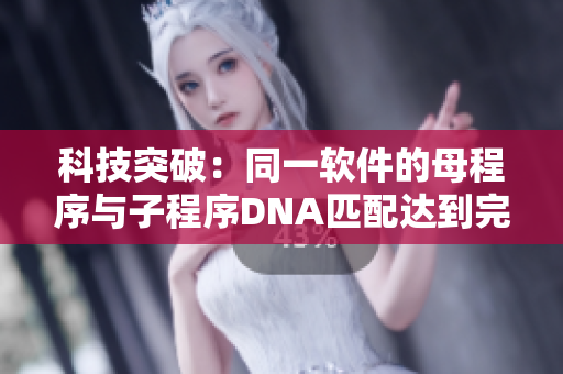 科技突破：同一軟件的母程序與子程序DNA匹配達到完全一致