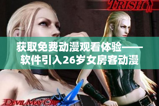 獲取免費動漫觀看體驗——軟件引入26歲女房客動漫資源