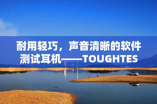 耐用輕巧，聲音清晰的軟件測試耳機——TOUGHTESTED軟漢系列