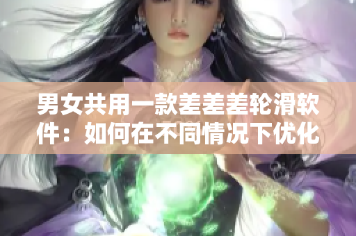 男女共用一款差差差輪滑軟件：如何在不同情況下優(yōu)化性能？