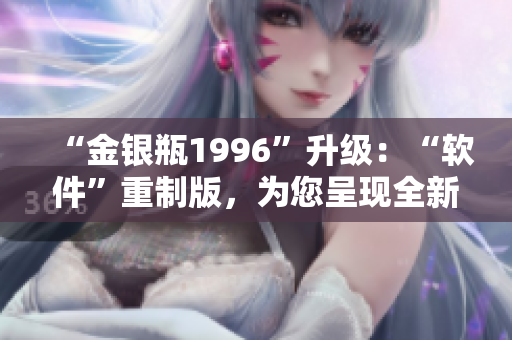 “金銀瓶1996”升級：“軟件”重制版，為您呈現(xiàn)全新體驗！