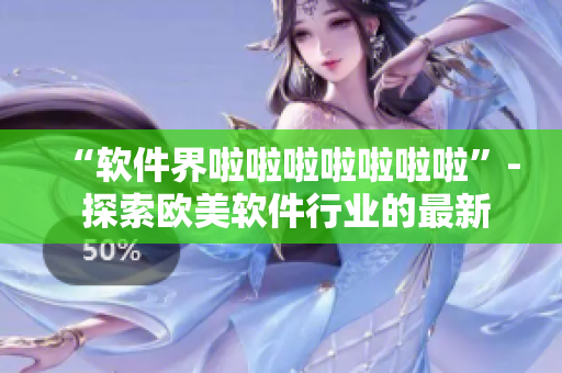 “軟件界啦啦啦啦啦啦啦”- 探索歐美軟件行業(yè)的最新趨勢與發(fā)展