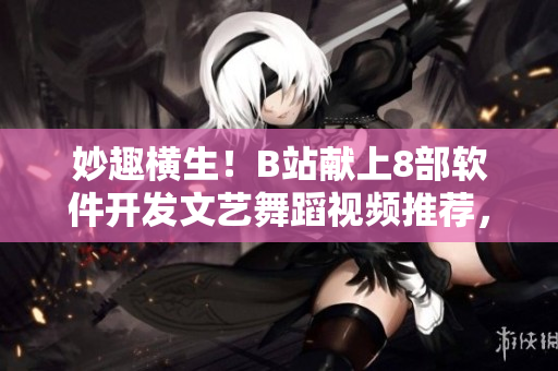 妙趣橫生！B站獻上8部軟件開發(fā)文藝舞蹈視頻推薦，跟著舞步思考編程！