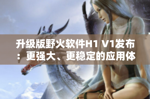 升級版野火軟件H1 V1發(fā)布：更強大、更穩(wěn)定的應(yīng)用體驗