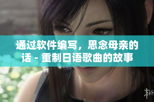 通過軟件編寫，思念母親的話 - 重制日語歌曲的故事