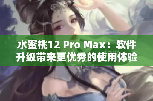 水蜜桃12 Pro Max：軟件升級帶來更優(yōu)秀的使用體驗