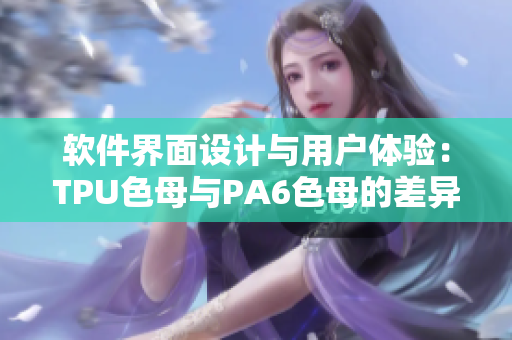 軟件界面設(shè)計(jì)與用戶體驗(yàn)：TPU色母與PA6色母的差異對(duì)比分析