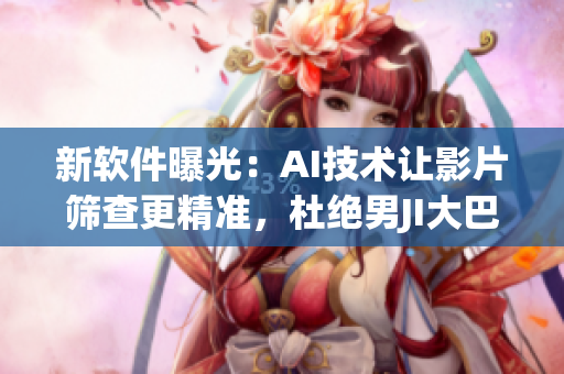 新軟件曝光：AI技術(shù)讓影片篩查更精準(zhǔn)，杜絕男JI大巴等涉黃內(nèi)容
