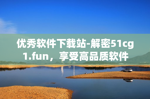 優(yōu)秀軟件下載站-解密51cg1.fun，享受高品質(zhì)軟件