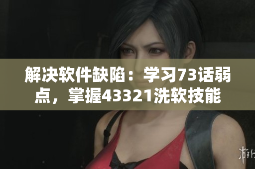 解決軟件缺陷：學(xué)習(xí)73話弱點(diǎn)，掌握43321洗軟技能